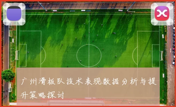 广州滑板队技术表现数据分析与提升策略探讨