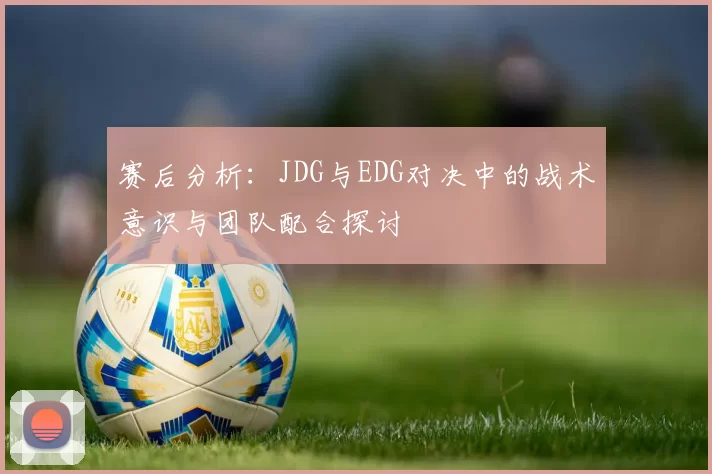 赛后分析：JDG与EDG对决中的战术意识与团队配合探讨