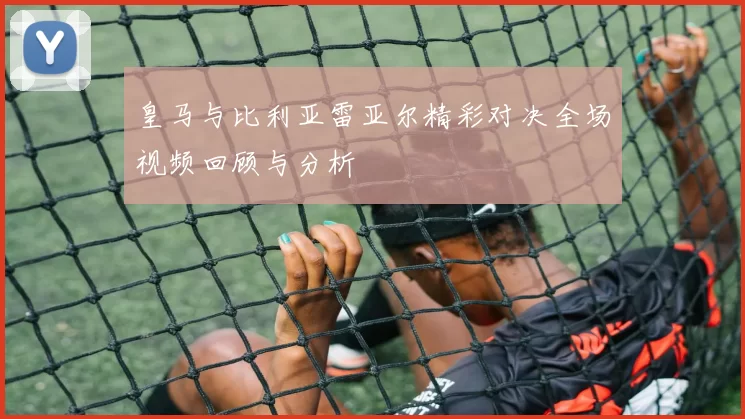 皇马与比利亚雷亚尔精彩对决全场视频回顾与分析