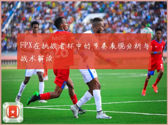 FPX在挑战者杯中的节奏表现分析与战术解读