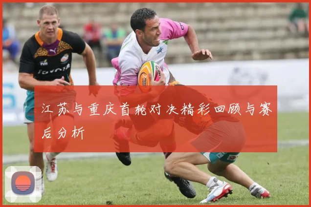 江苏与重庆首轮对决精彩回顾与赛后分析