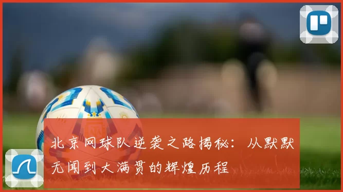 北京网球队逆袭之路揭秘：从默默无闻到大满贯的辉煌历程