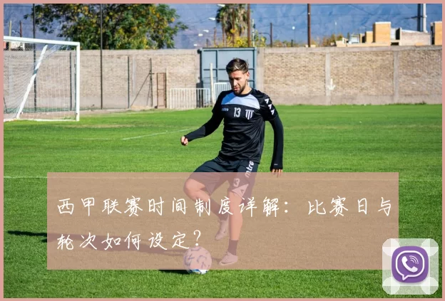 西甲联赛时间制度详解：比赛日与轮次如何设定？