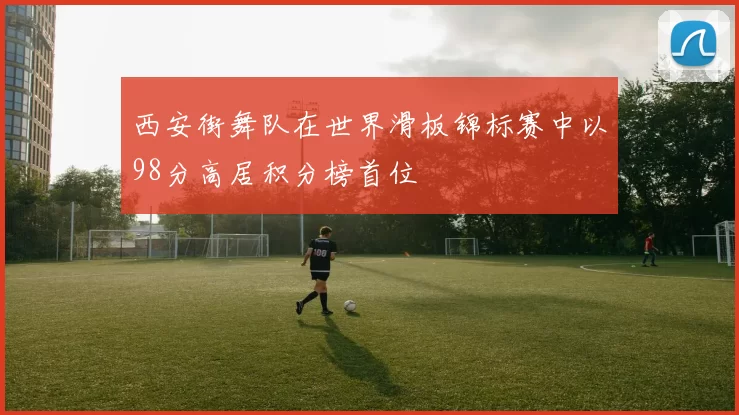 西安街舞队在世界滑板锦标赛中以98分高居积分榜首位