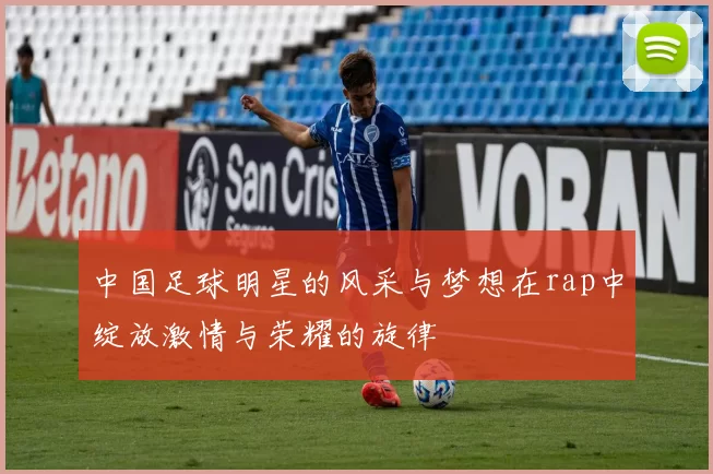 中国足球明星的风采与梦想在rap中绽放激情与荣耀的旋律