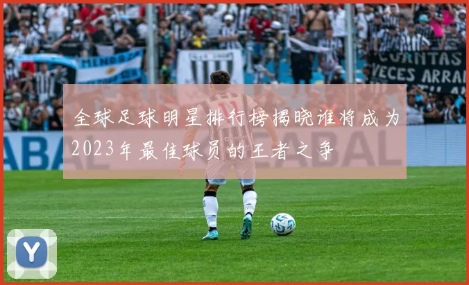 全球足球明星排行榜揭晓谁将成为2023年最佳球员的王者之争