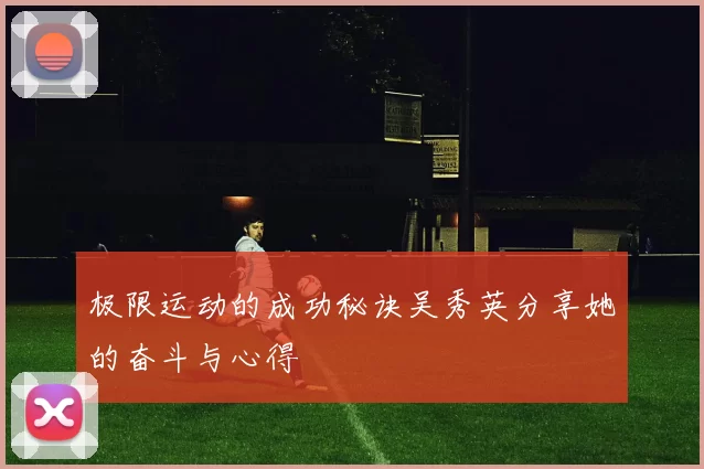 极限运动的成功秘诀吴秀英分享她的奋斗与心得