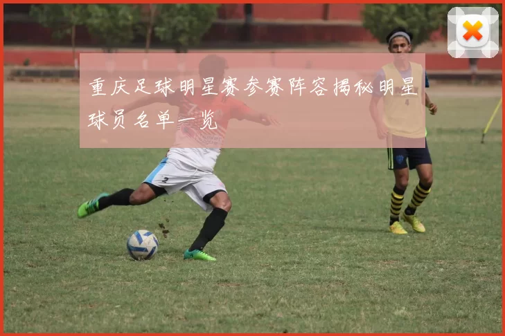 重庆足球明星赛参赛阵容揭秘明星球员名单一览