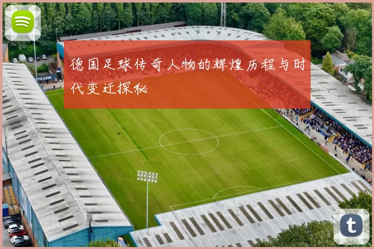 德国足球传奇人物的辉煌历程与时代变迁探秘