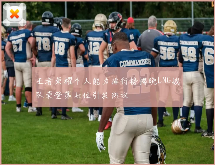 王者荣耀个人能力排行榜揭晓LNG战队荣登第七位引发热议