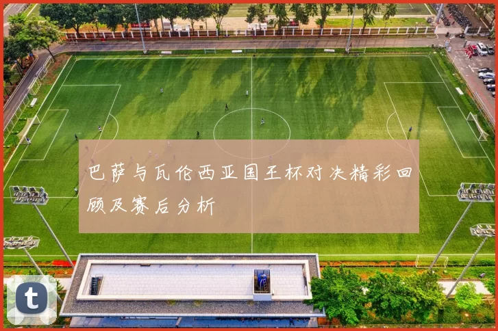 巴萨与瓦伦西亚国王杯对决精彩回顾及赛后分析