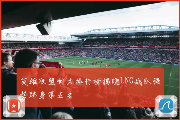 英雄联盟耐力排行榜揭晓LNG战队强势跻身第五名