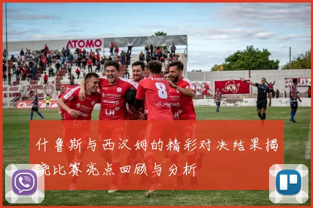 什鲁斯与西汉姆的精彩对决结果揭晓比赛亮点回顾与分析