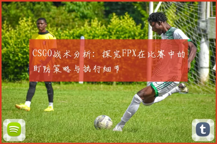 CSGO战术分析：探究FPX在比赛中的盯防策略与执行细节