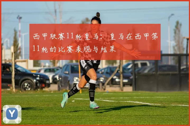 西甲联赛11轮皇马：皇马在西甲第11轮的比赛表现与结果
