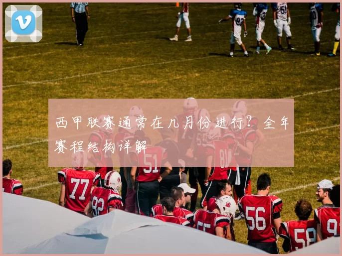 西甲联赛通常在几月份进行？全年赛程结构详解