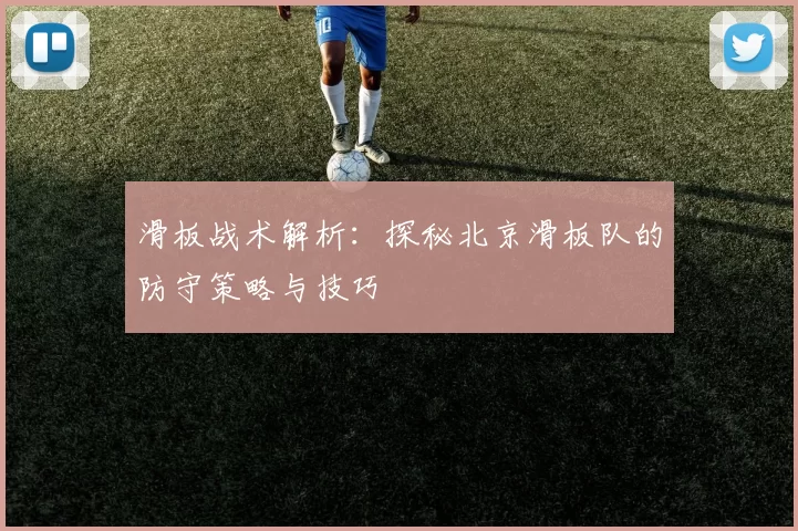 滑板战术解析：探秘北京滑板队的防守策略与技巧