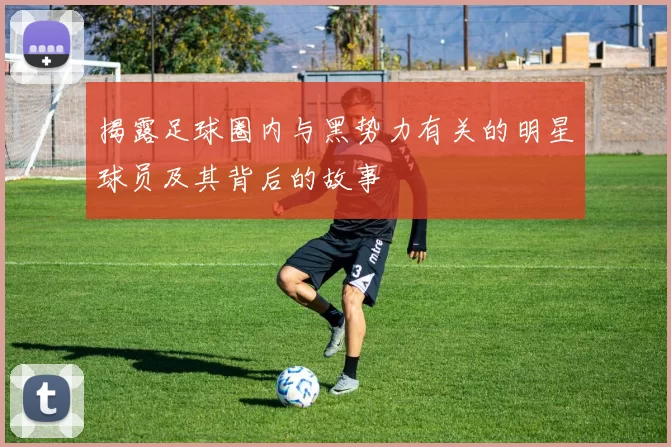 揭露足球圈内与黑势力有关的明星球员及其背后的故事