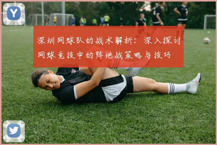 深圳网球队的战术解析：深入探讨网球竞技中的阵地战策略与技巧