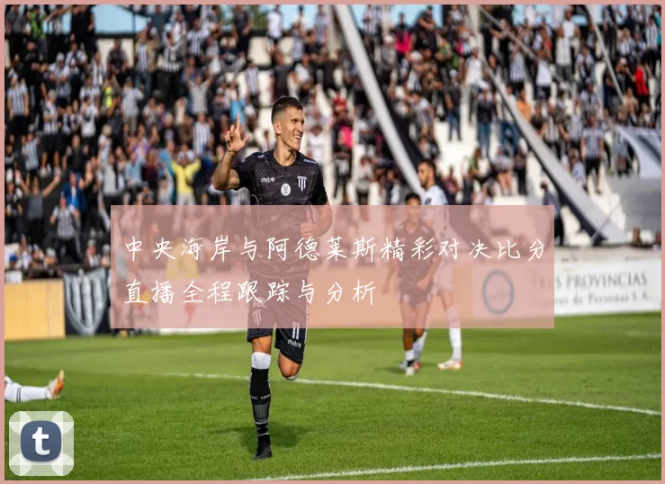 中央海岸与阿德莱斯精彩对决比分直播全程跟踪与分析
