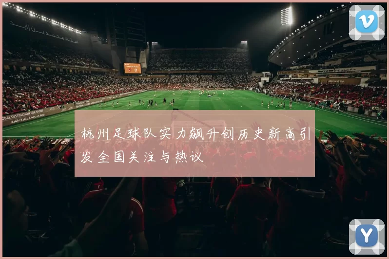 杭州足球队实力飙升创历史新高引发全国关注与热议