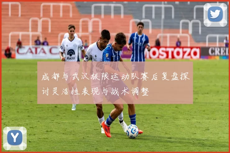 成都与武汉极限运动队赛后复盘探讨灵活性表现与战术调整