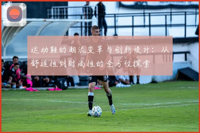 运动鞋的潮流变革与创新设计：从舒适性到时尚性的全方位探索