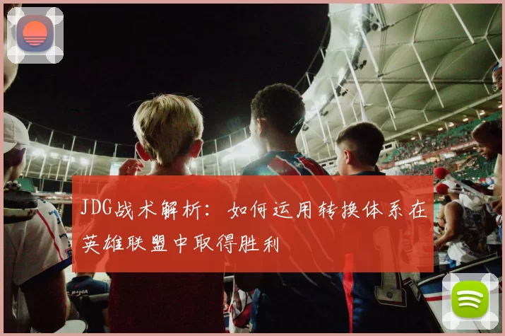 JDG战术解析：如何运用转换体系在英雄联盟中取得胜利