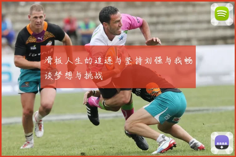 滑板人生的追逐与坚持刘强与我畅谈梦想与挑战