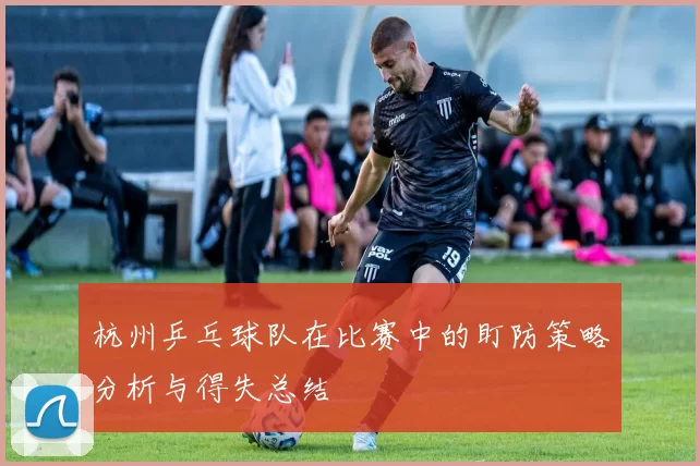 杭州乒乓球队在比赛中的盯防策略分析与得失总结