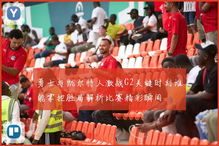 勇士与凯尔特人激战G2关键时刻谁能掌控胜局解析比赛精彩瞬间