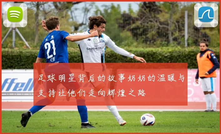 足球明星背后的故事奶奶的温暖与支持让他们走向辉煌之路