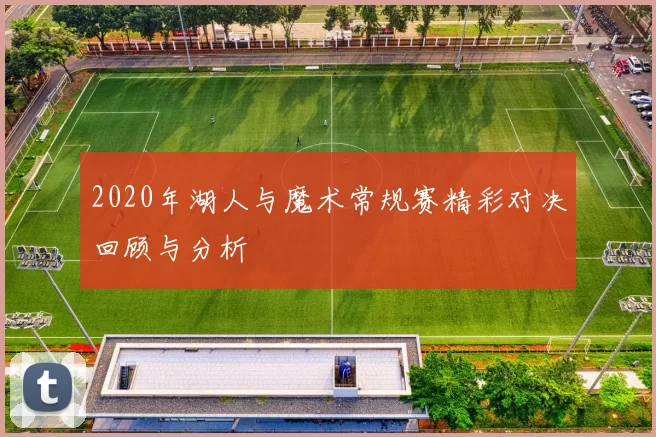 2020年湖人与魔术常规赛精彩对决回顾与分析