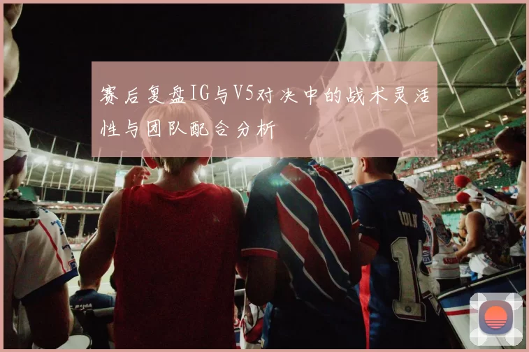 赛后复盘IG与V5对决中的战术灵活性与团队配合分析