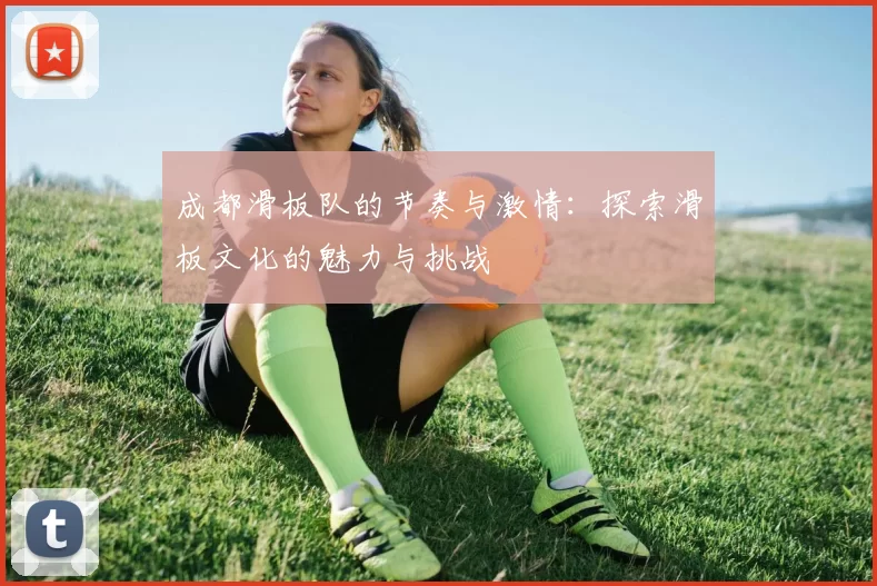成都滑板队的节奏与激情：探索滑板文化的魅力与挑战