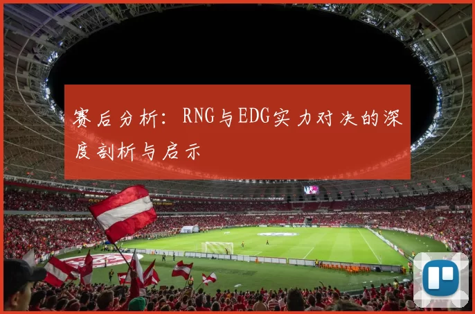 赛后分析：RNG与EDG实力对决的深度剖析与启示