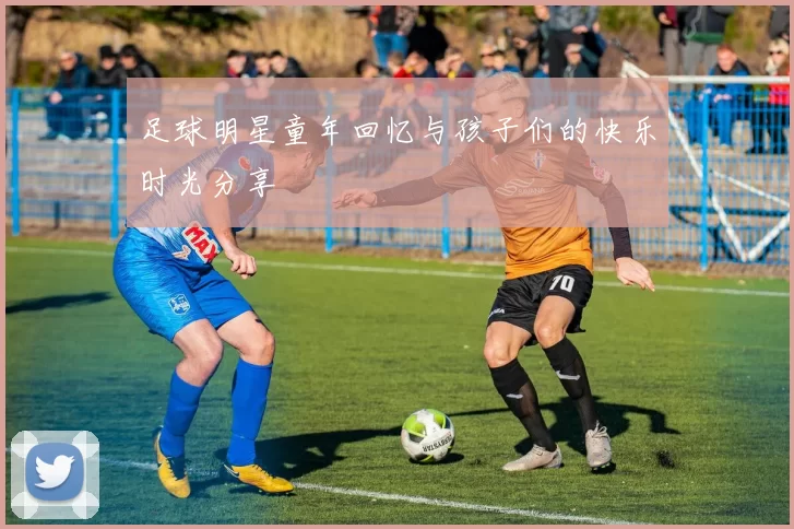 足球明星童年回忆与孩子们的快乐时光分享