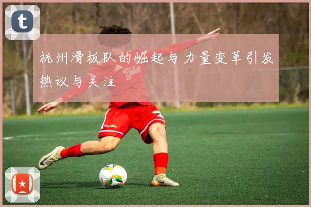 杭州滑板队的崛起与力量变革引发热议与关注