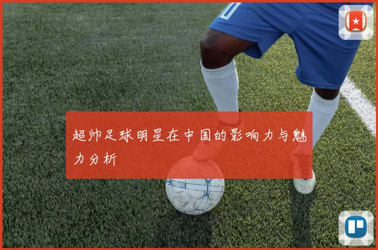 超帅足球明星在中国的影响力与魅力分析