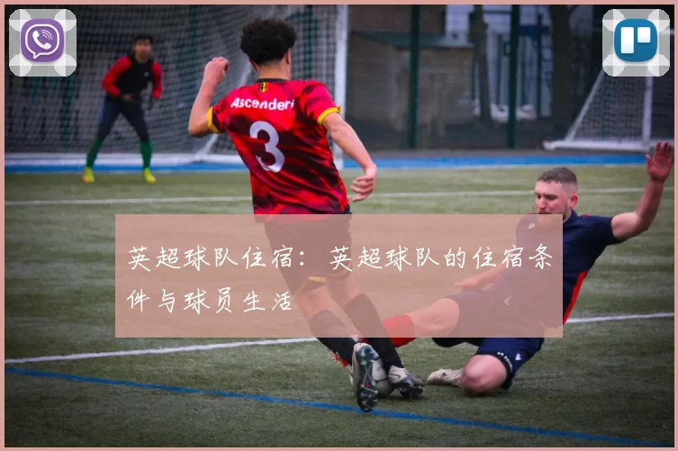 英超球队住宿：英超球队的住宿条件与球员生活