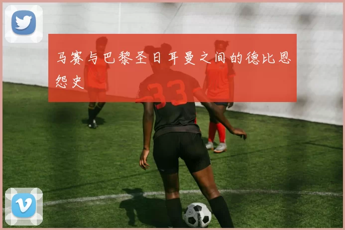 马赛与巴黎圣日耳曼之间的德比恩怨史
