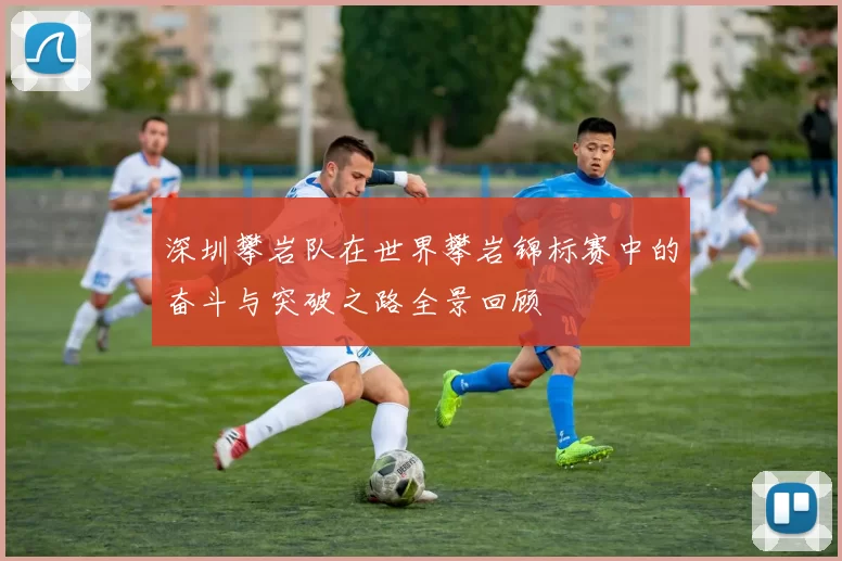 深圳攀岩队在世界攀岩锦标赛中的奋斗与突破之路全景回顾