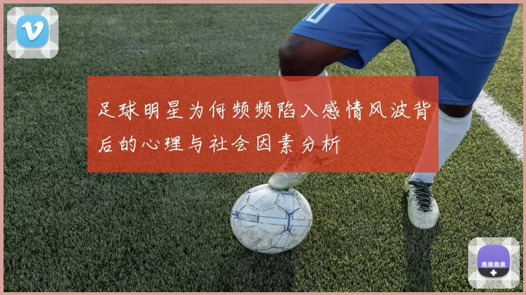 足球明星为何频频陷入感情风波背后的心理与社会因素分析