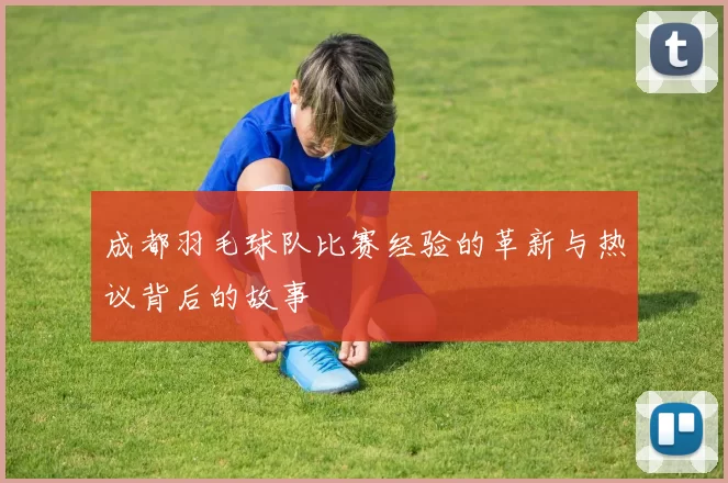 成都羽毛球队比赛经验的革新与热议背后的故事