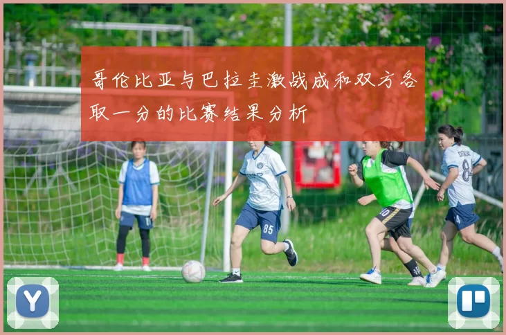哥伦比亚与巴拉圭激战成和双方各取一分的比赛结果分析