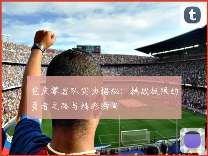 重庆攀岩队实力揭秘：挑战极限的勇者之路与精彩瞬间
