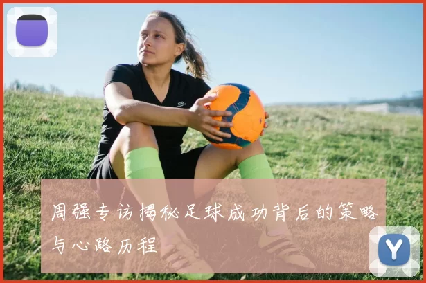 周强专访揭秘足球成功背后的策略与心路历程
