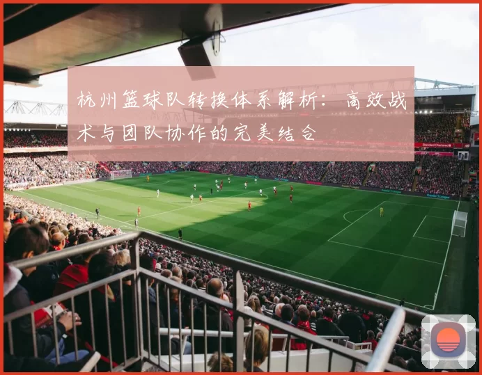 杭州篮球队转换体系解析：高效战术与团队协作的完美结合