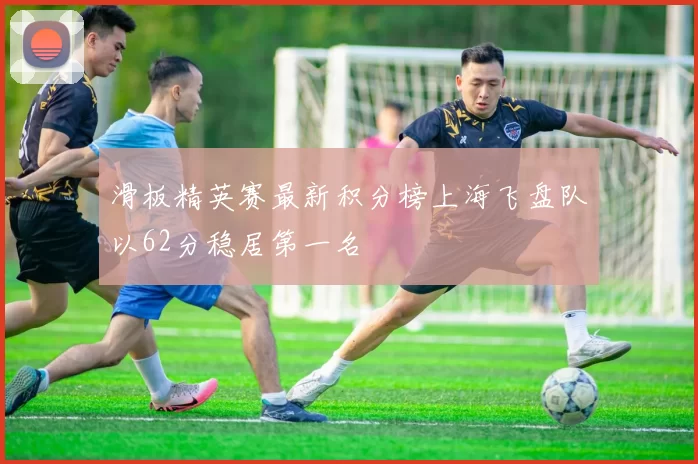 滑板精英赛最新积分榜上海飞盘队以62分稳居第一名