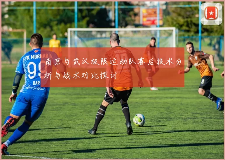 南京与武汉极限运动队赛后技术分析与战术对比探讨
